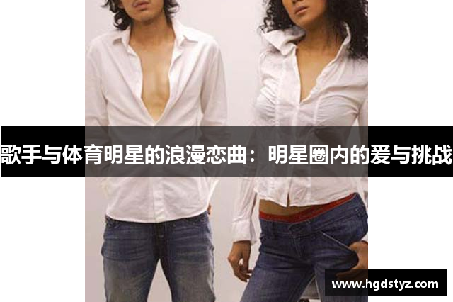 歌手与体育明星的浪漫恋曲：明星圈内的爱与挑战