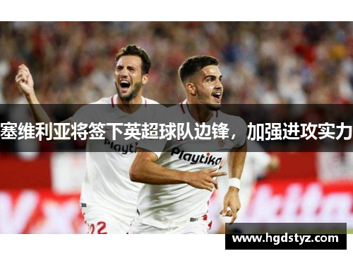 塞维利亚将签下英超球队边锋，加强进攻实力
