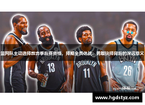 篮网队主动选择放弃季后赛资格，择期全员休战：勇敢抉择背后的深远意义