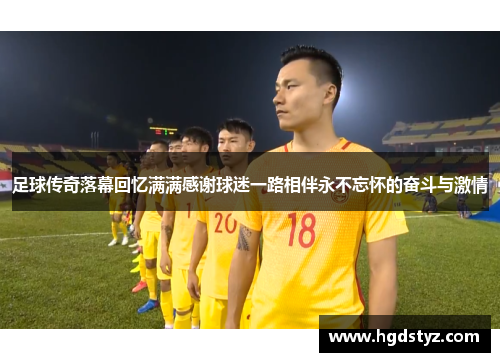 足球传奇落幕回忆满满感谢球迷一路相伴永不忘怀的奋斗与激情