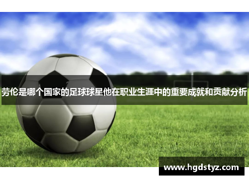 劳伦是哪个国家的足球球星他在职业生涯中的重要成就和贡献分析