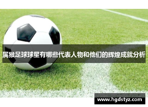属猴足球球星有哪些代表人物和他们的辉煌成就分析