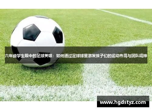 六年级学生眼中的足球英雄：如何通过足球球星激发孩子们的运动热情与团队精神