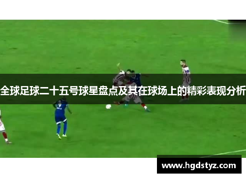 全球足球二十五号球星盘点及其在球场上的精彩表现分析