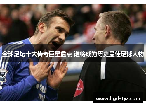 全球足坛十大传奇巨星盘点 谁将成为历史最佳足球人物