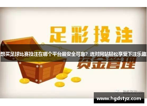 想买足球比赛投注在哪个平台最安全可靠？选对网站轻松享受下注乐趣