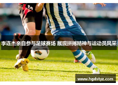 李连杰亲自参与足球赛场 展现拼搏精神与运动员风采