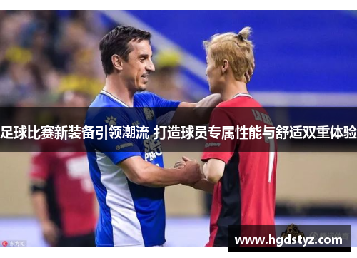 足球比赛新装备引领潮流 打造球员专属性能与舒适双重体验