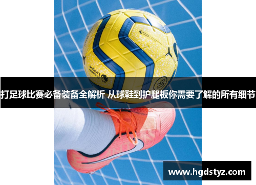 打足球比赛必备装备全解析 从球鞋到护腿板你需要了解的所有细节